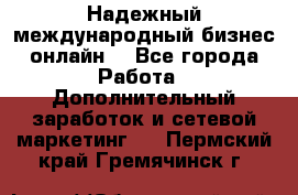 Надежный международный бизнес-онлайн. - Все города Работа » Дополнительный заработок и сетевой маркетинг   . Пермский край,Гремячинск г.